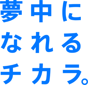 夢中になれるチカラ。